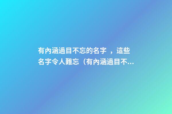 有內涵過目不忘的名字，這些名字令人難忘（有內涵過目不忘的名字,這些名字令人難忘的成語）